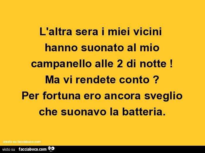 L'altra sera i miei vicini hanno suonato al mio campanello alle 2 di notte! Ma vi rendete conto? Per fortuna ero ancora sveglio che suonavo la batteria