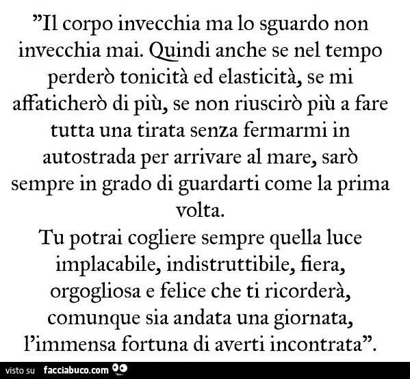 Il corpo invecchia ma lo sguardo non invecchia mai. Quindi anche se nel tempo perderò tonicità ed elasticità, se mi affaticherò di più, se non riuscirò più a fare tutta una tirata senza fermarmi in autostrada per arrivare al mare, sarò sempre in grado