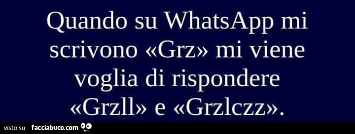 Quando su Whatsapp mi scrivono grz mi viene voglia di rispondere grzll e grzlczz