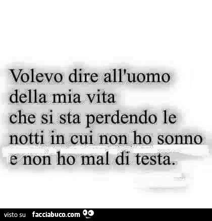 Volevo dire all'uomo della mia vita che si sta perdendo le notti in cui non ho sonno e non ho mal di testa