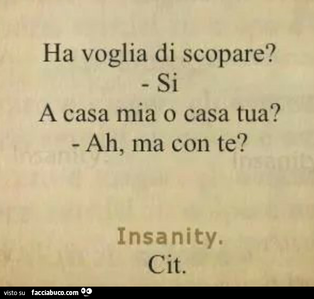 Ha voglia di scopare? Si. A casa mia o casa tua? Ah, ma con te?