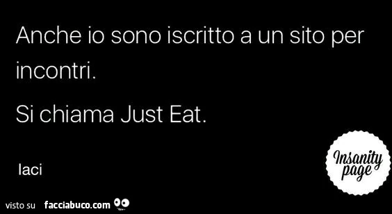 Anche io sono iscritto a un sito per incontri. Si chiama just eat