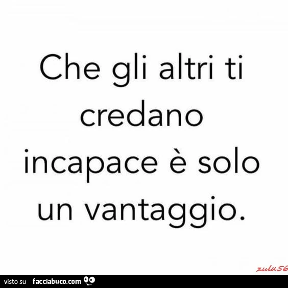 Che gli altri ti credano incapace è solo un vantaggio