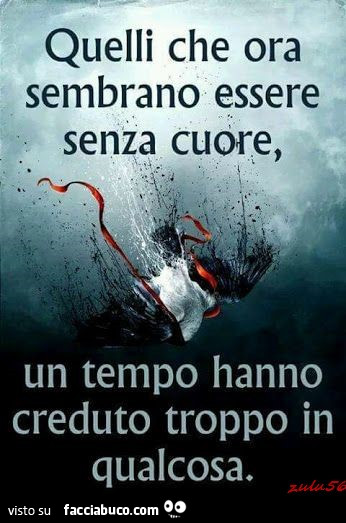 Quelli che ora sembrano essere senza cuore, un tempo hanno creduto troppo in qualcosa