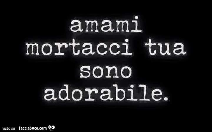 Amami mortacci tua sono adorabile