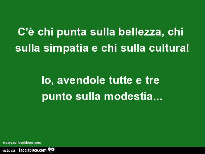 C'è chi punta sulla bellezza, chi sulla simpatia e chi sulla cultura! Io, avendole tutte e tre punto sulla modestia