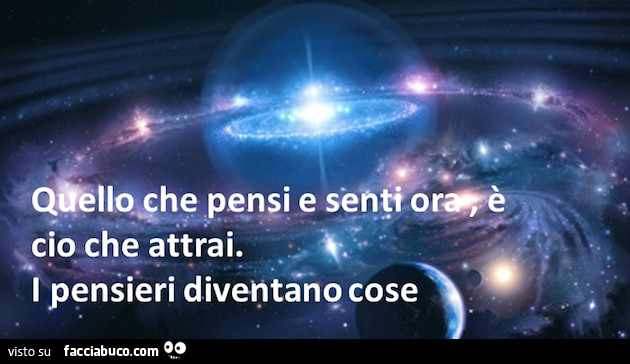 Qàllo che pensi e senti ora, è ciò che attrai. I pensieri diventano cose