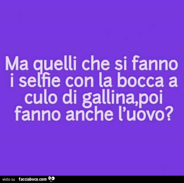 Ma Quelli Che Si Fanno I Selfie Con La Bocca A Culo Di Gallina Poi Fanno Anche L Uovo Facciabuco Com
