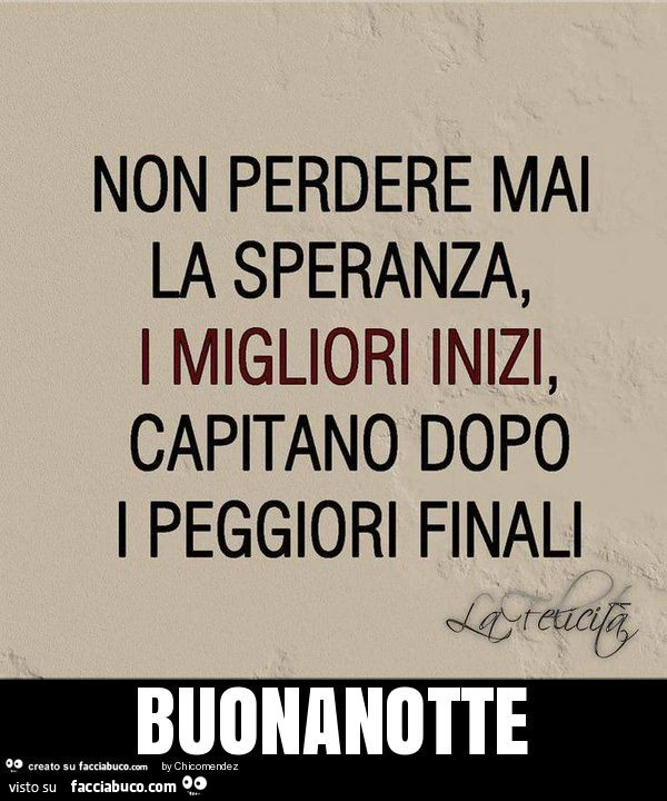 Non perdere mai la speranza, i migliori inizi, capitano dopo i peggiori finali. Buonanotte