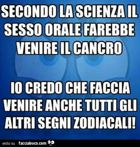 Secondo la scienza il sesso orale farebbe venire il cancro. Io credo che faccia venire anche tutti gli altri segni zodiacali