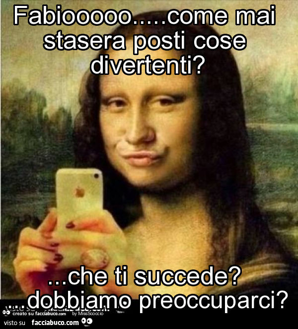 Fabiooooo… come mai stasera posti cose divertenti? … che ti succede? … dobbiamo preoccuparci?