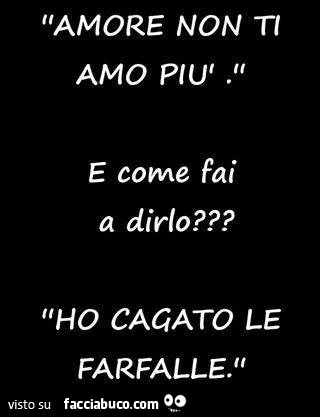 Amore non ti amo più. E come fai a dirlo? Ho cagato le farfalle