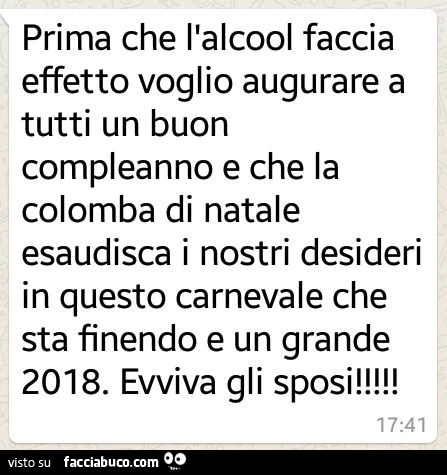 Prima che l'alcool faccia effetto voglio augurare a tutti un buon compleanno e che la colomba di natale esaudisca i nostri desideri in questo carnevale che sta finendo e un grande 2018. Evviva gli sposi
