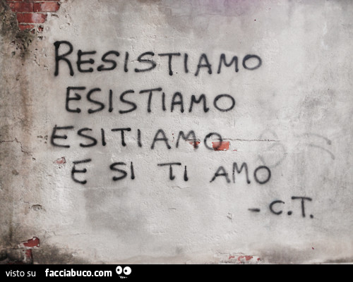 Resistiamo. Esistiamo. Esitiamo. E si ti amo