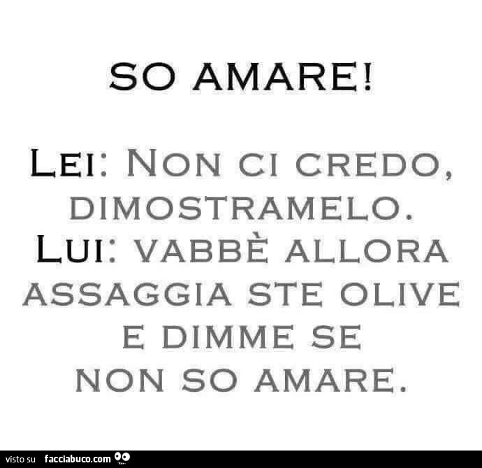 So amare! Non ci credo dimostramelo. Vabbè allora assaggia ste olive e dimme se non so amare