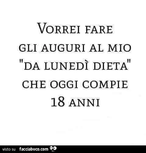 Vorrei fare gli auguri al mio: da lunedì dieta, che oggi compie 18 anni