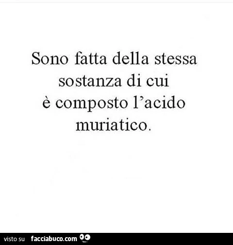 Sono fatta della stessa sostanza di cui è composto l'acido muriatico