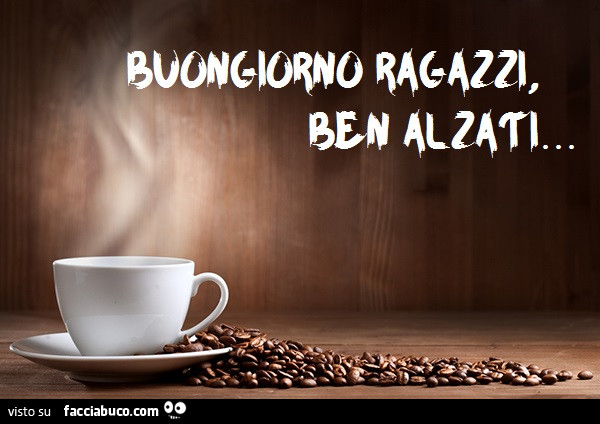 Buongiorno ragazzi, ben alzati