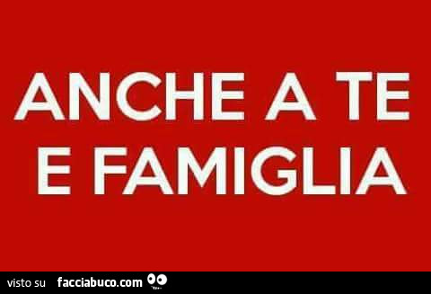 Anche a te e famiglia