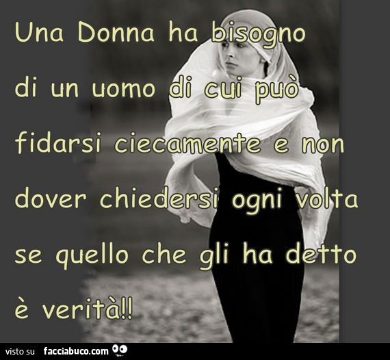 Una donna ha bisogno di un uomo di cui fidarsi ciecamente e non dover chiedersi ogni volta se quello che gli ha detto è verità