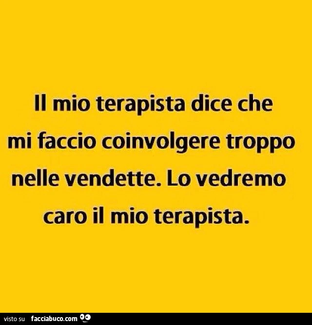 Il mio terapista dice che mi faccio coinvolgere troppo nelle vendette. Lo vedremo caro il mio terapista