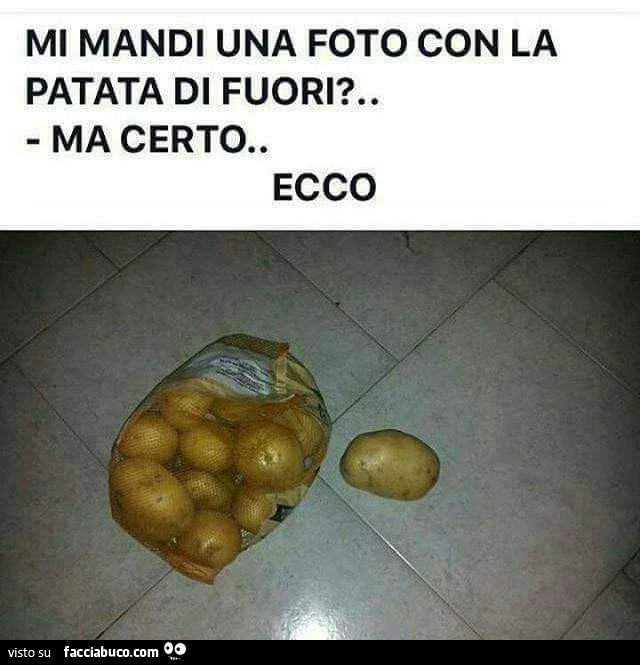 Mi mandi una foto con la patata di fuori? Ma certo. Ecco
