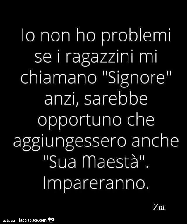 Io non ho problemi se i ragazzini mi chiamano signore, anzi, sarebbe opportuno che aggiungessero anche sua maestà. Impareranno