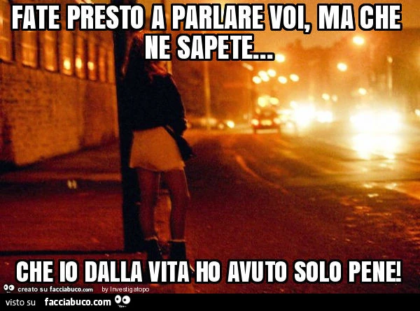 Fate presto a parlare voi, ma che ne sapete&hellip; che io dalla vita ho avuto solo pene