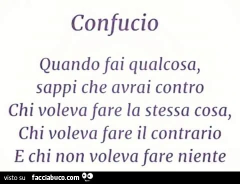 Confucio. Quando fai qualcosa, sappi che avrai contro chi voleva fare la stessa cosa, chi voleva fare il contrario e chi non voleva fare niente