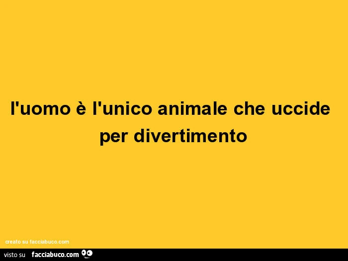 L'uomo è l'unico animale che uccide per divertimento