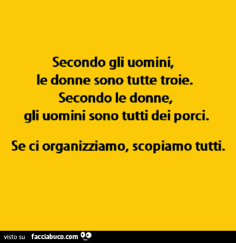 Secondo gli uomini, le donne sono tutte troie. Secondo le donne, gli uomini sono tutti dei porci. Se ci organizziamo, scopiamo tutti