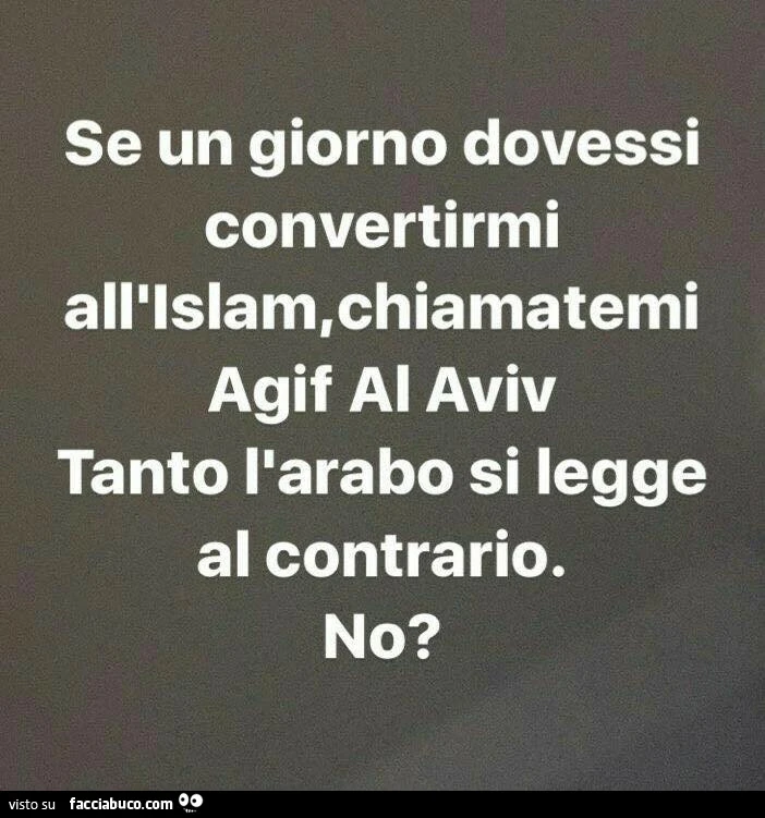 Se un giorno dovessi convertirmi Agif Al Aviv tanto l'arabo si legge al contrario, no?