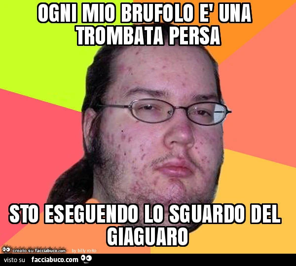 Ogni mio brufolo è una trombata persa. Sto eseguendo lo sguardo del giaguaro