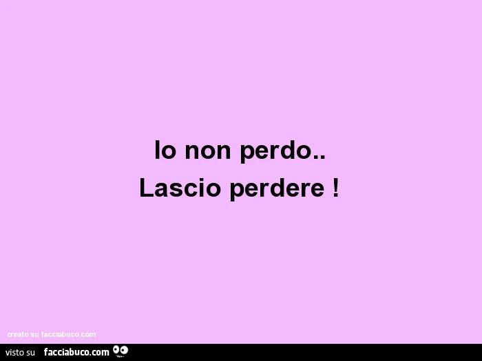Io non perdo. Lascio perdere