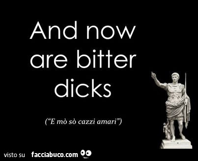 And now are bitter dicks. E mò sò cazzi amari